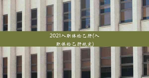 2021入职体检乙肝(入职体检乙肝规定)