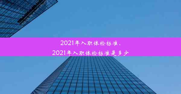 2021年入职体检标准、2021年入职体检标准是多少