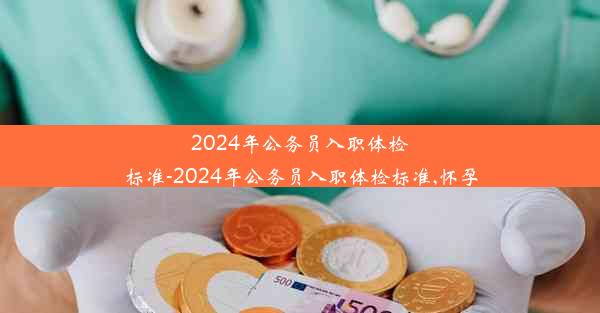 2024年公务员入职体检标准-2024年公务员入职体检标准,怀孕