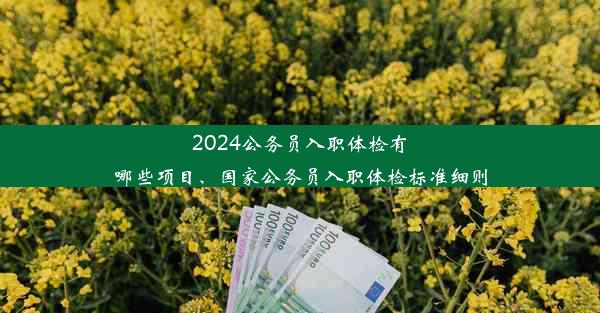 2024公务员入职体检有哪些项目、国家公务员入职体检标准细则