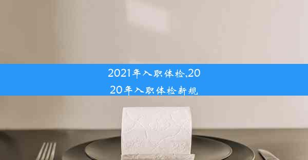 <b>2021年入职体检,2020年入职体检新规</b>