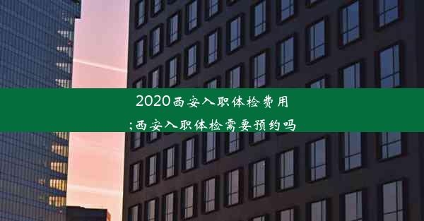 2020西安入职体检费用;西安入职体检需要预约吗