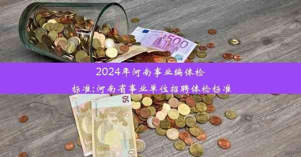 2024年河南事业编体检标准;河南省事业单位招聘体检标准