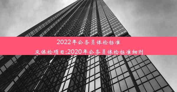 <b>2022年公务员体检标准及体检项目;2020年公务员体检标准细则</b>