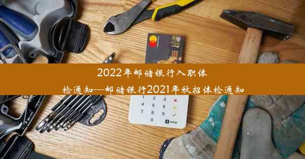 2022年邮储银行入职体检通知—邮储银行2021年秋招体检通知