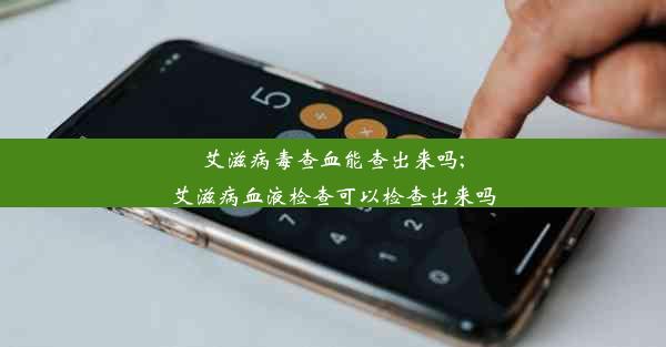 艾滋病毒查血能查出来吗;艾滋病血液检查可以检查出来吗