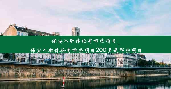 保安入职体检有哪些项目_保安入职体检有哪些项目200多是那些项目