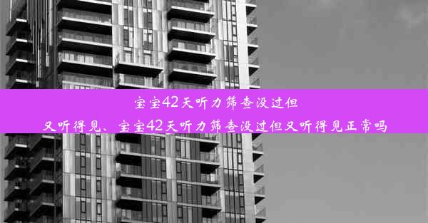 宝宝42天听力筛查没过但又听得见、宝宝42天听力筛查没过但又听得见正常吗