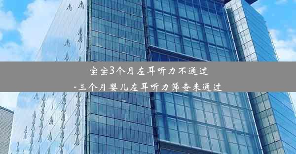 宝宝3个月左耳听力不通过-三个月婴儿左耳听力筛查未通过