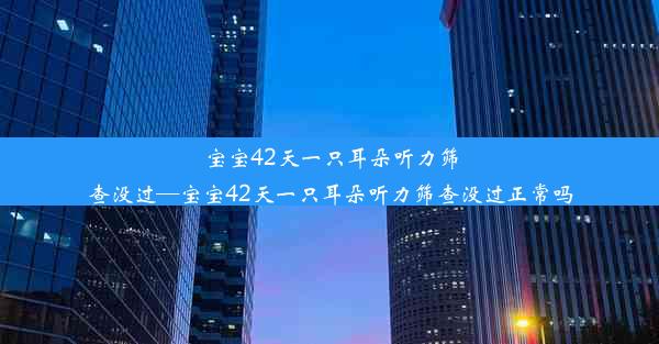 宝宝42天一只耳朵听力筛查没过—宝宝42天一只耳朵听力筛查没过正常吗