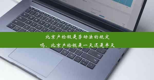 北京产检假是劳动法的规定吗、北京产检假是一天还是半天