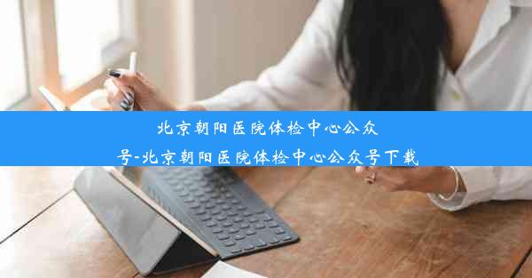 北京朝阳医院体检中心公众号-北京朝阳医院体检中心公众号下载