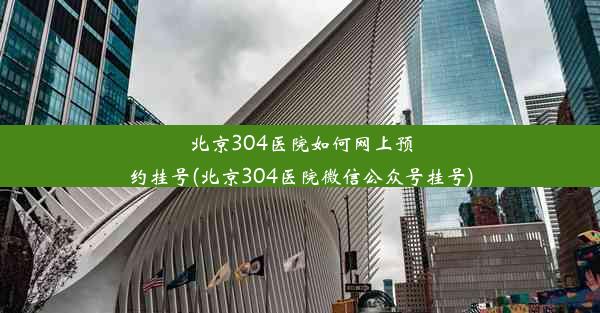 北京304医院如何网上预约挂号(北京304医院微信公众号挂号)