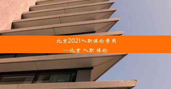 北京2021入职体检费用—北京 入职 体检