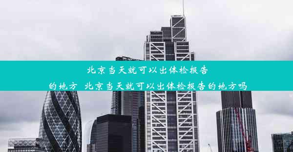 <b>北京当天就可以出体检报告的地方_北京当天就可以出体检报告的地方吗</b>