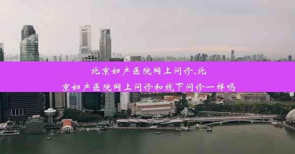 北京妇产医院网上问诊,北京妇产医院网上问诊和线下问诊一样吗