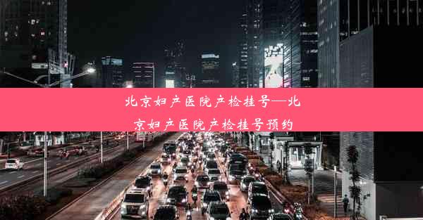 北京妇产医院产检挂号—北京妇产医院产检挂号预约