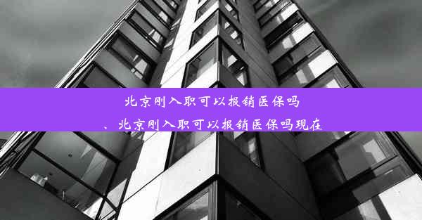 北京刚入职可以报销医保吗、北京刚入职可以报销医保吗现在