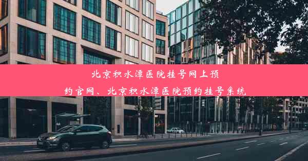 北京积水潭医院挂号网上预约官网、北京积水潭医院预约挂号系统