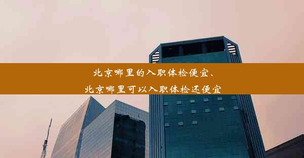 北京哪里的入职体检便宜、北京哪里可以入职体检还便宜