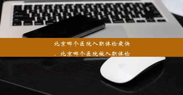 北京哪个医院入职体检最快、北京哪个医院做入职体检