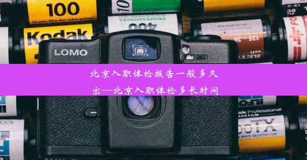 北京入职体检报告一般多久出—北京入职体检多长时间