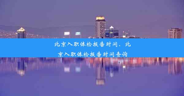 <b>北京入职体检报告时间、北京入职体检报告时间查询</b>