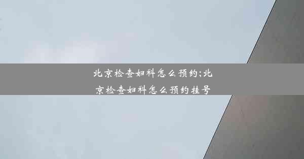 北京检查妇科怎么预约;北京检查妇科怎么预约挂号