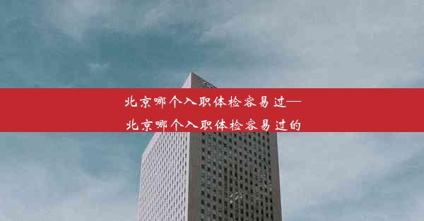 北京哪个入职体检容易过—北京哪个入职体检容易过的