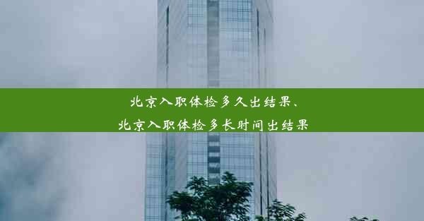 北京入职体检多久出结果、北京入职体检多长时间出结果