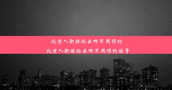 <b>北京入职体检去哪不用预约_北京入职体检去哪不用预约挂号</b>