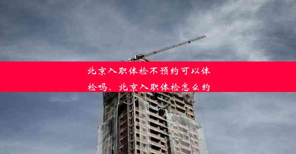 北京入职体检不预约可以体检吗、北京入职体检怎么约