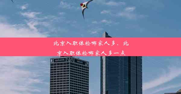 北京入职体检哪家人多、北京入职体检哪家人多一点