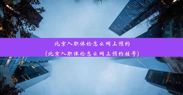 北京入职体检怎么网上预约(北京入职体检怎么网上预约挂号)