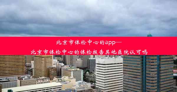 <b>北京市体检中心的app—北京市体检中心的体检报告其他医院认可吗</b>