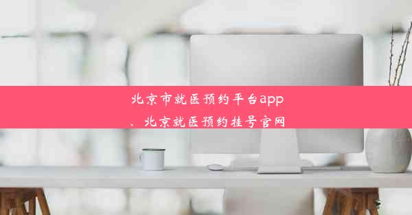 北京市就医预约平台app、北京就医预约挂号官网