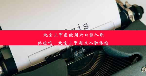 北京三甲医院周六日能入职体检吗—北京三甲周末入职体检