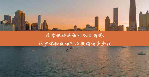 北京体检医保可以报销吗,北京体检医保可以报销吗多少钱