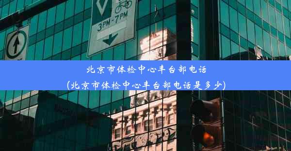 北京市体检中心丰台部电话(北京市体检中心丰台部电话是多少)