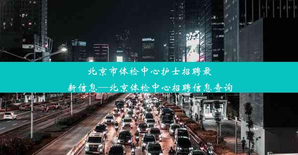 北京市体检中心护士招聘最新信息—北京体检中心招聘信息查询