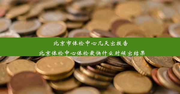 北京市体检中心几天出报告_北京体检中心体检最快什么时候出结果