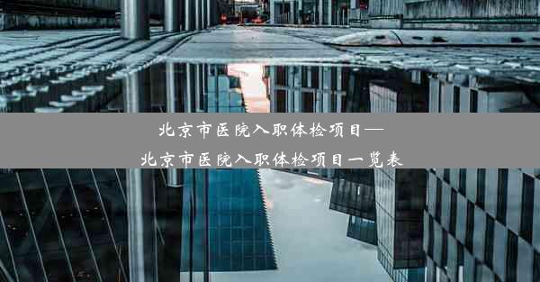 北京市医院入职体检项目—北京市医院入职体检项目一览表