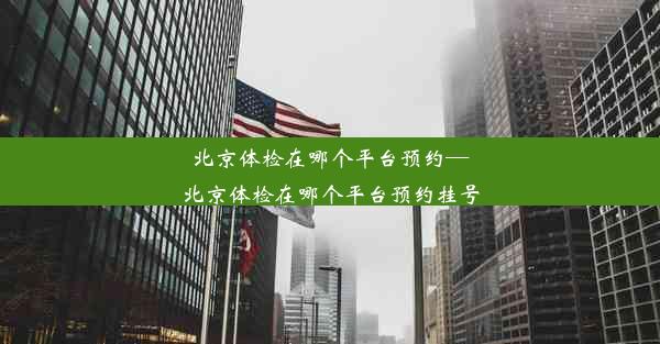 北京体检在哪个平台预约—北京体检在哪个平台预约挂号