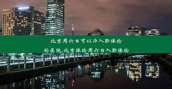 北京周六日可以办入职体检的医院,北京体检周六日入职体检