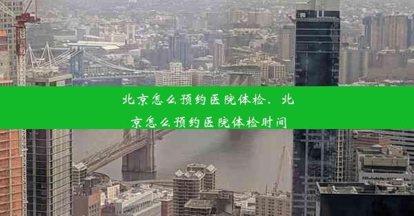 北京怎么预约医院体检、北京怎么预约医院体检时间