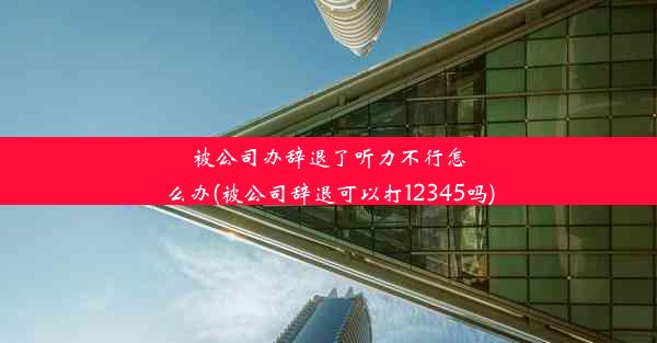 被公司办辞退了听力不行怎么办(被公司辞退可以打12345吗)