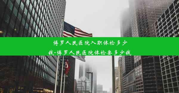 博罗人民医院入职体检多少钱-博罗人民医院体检要多少钱