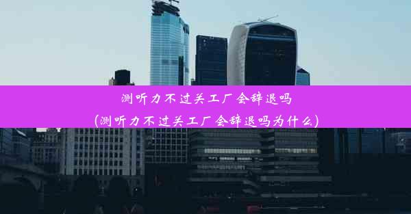 测听力不过关工厂会辞退吗(测听力不过关工厂会辞退吗为什么)