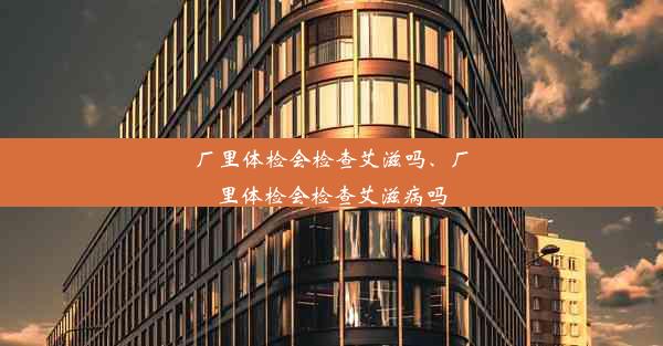 厂里体检会检查艾滋吗、厂里体检会检查艾滋病吗