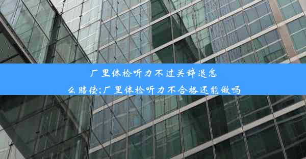 厂里体检听力不过关辞退怎么赔偿;厂里体检听力不合格还能做吗